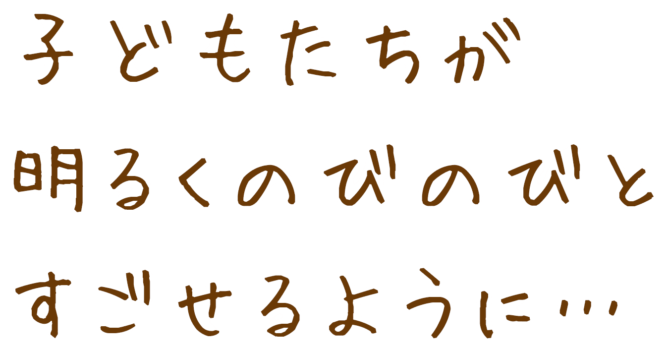 子どもたちが明るくのびのびとすごせるように…